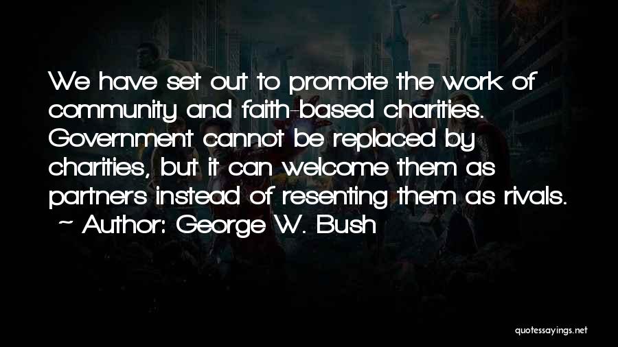 George W. Bush Quotes: We Have Set Out To Promote The Work Of Community And Faith-based Charities. Government Cannot Be Replaced By Charities, But