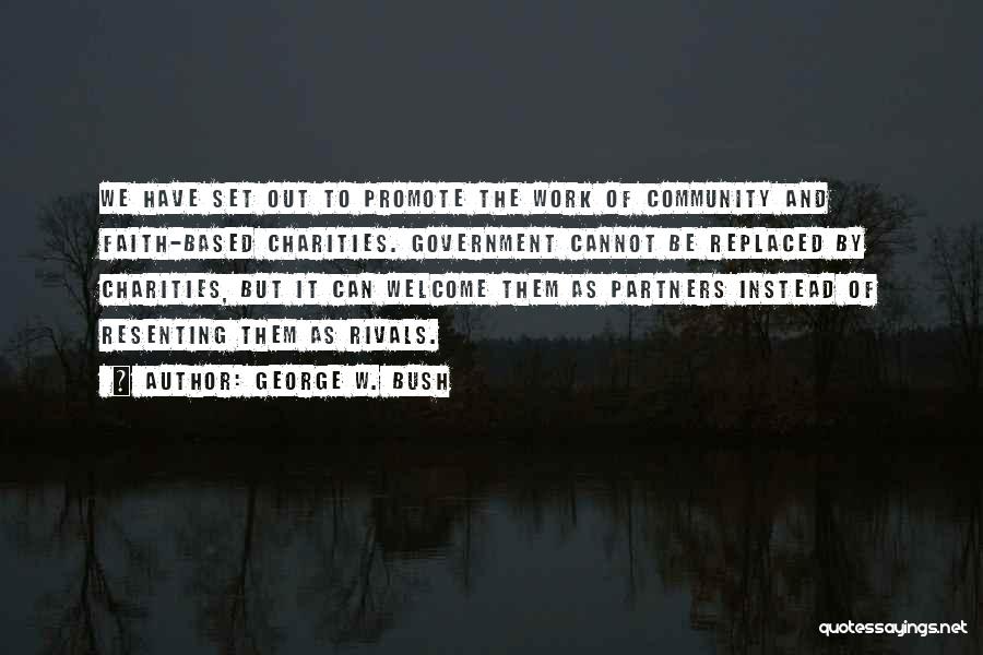 George W. Bush Quotes: We Have Set Out To Promote The Work Of Community And Faith-based Charities. Government Cannot Be Replaced By Charities, But