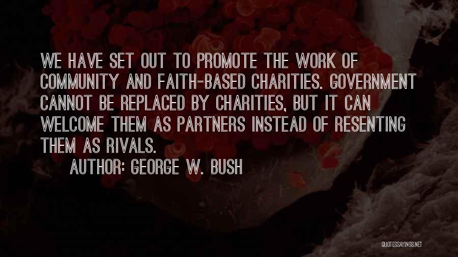 George W. Bush Quotes: We Have Set Out To Promote The Work Of Community And Faith-based Charities. Government Cannot Be Replaced By Charities, But