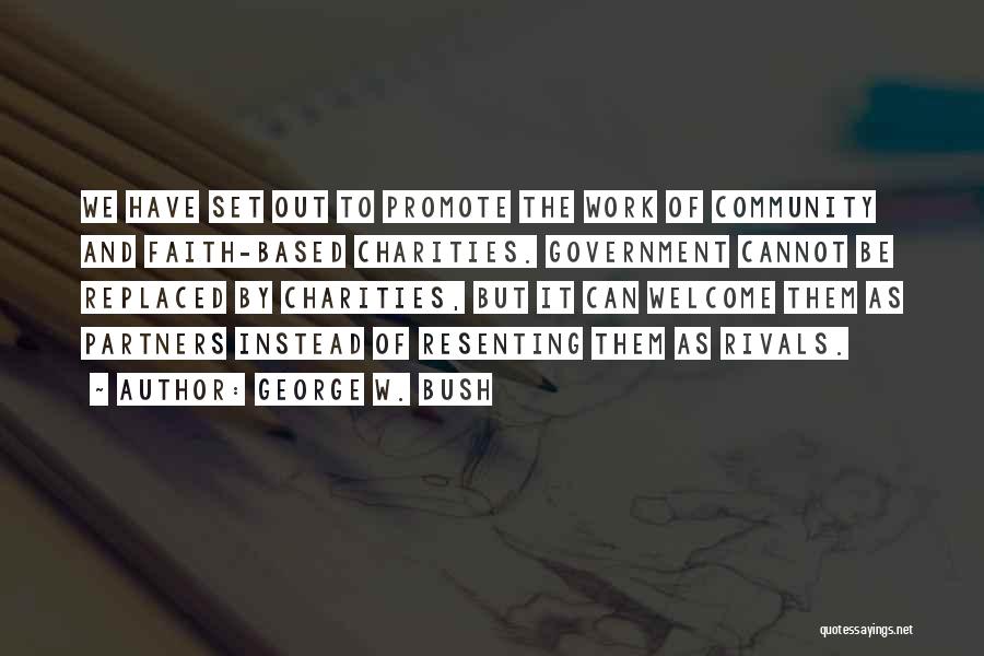 George W. Bush Quotes: We Have Set Out To Promote The Work Of Community And Faith-based Charities. Government Cannot Be Replaced By Charities, But