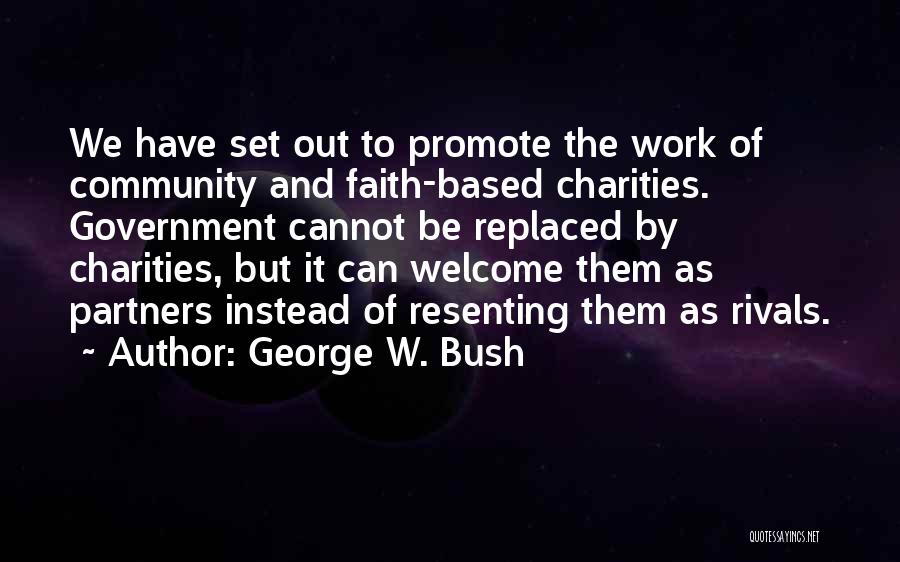 George W. Bush Quotes: We Have Set Out To Promote The Work Of Community And Faith-based Charities. Government Cannot Be Replaced By Charities, But