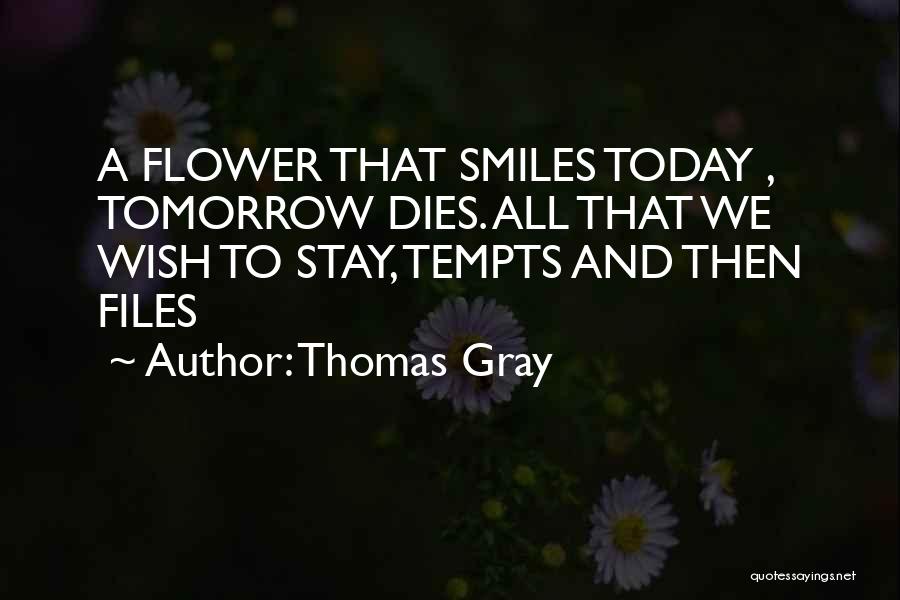 Thomas Gray Quotes: A Flower That Smiles Today , Tomorrow Dies. All That We Wish To Stay, Tempts And Then Files