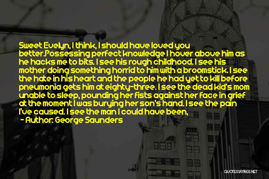 George Saunders Quotes: Sweet Evelyn, I Think, I Should Have Loved You Better.possessing Perfect Knowledge I Hover Above Him As He Hacks Me