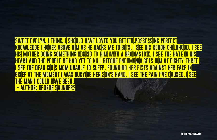 George Saunders Quotes: Sweet Evelyn, I Think, I Should Have Loved You Better.possessing Perfect Knowledge I Hover Above Him As He Hacks Me