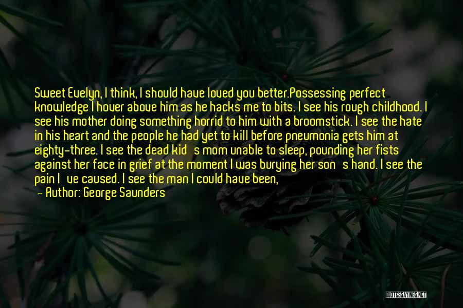 George Saunders Quotes: Sweet Evelyn, I Think, I Should Have Loved You Better.possessing Perfect Knowledge I Hover Above Him As He Hacks Me