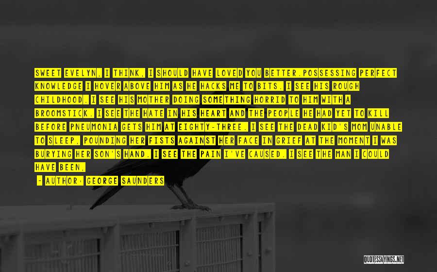 George Saunders Quotes: Sweet Evelyn, I Think, I Should Have Loved You Better.possessing Perfect Knowledge I Hover Above Him As He Hacks Me