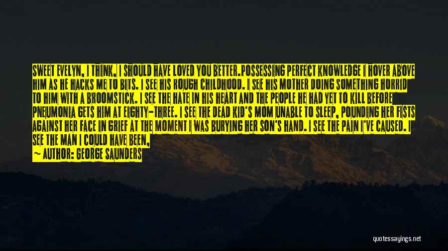 George Saunders Quotes: Sweet Evelyn, I Think, I Should Have Loved You Better.possessing Perfect Knowledge I Hover Above Him As He Hacks Me