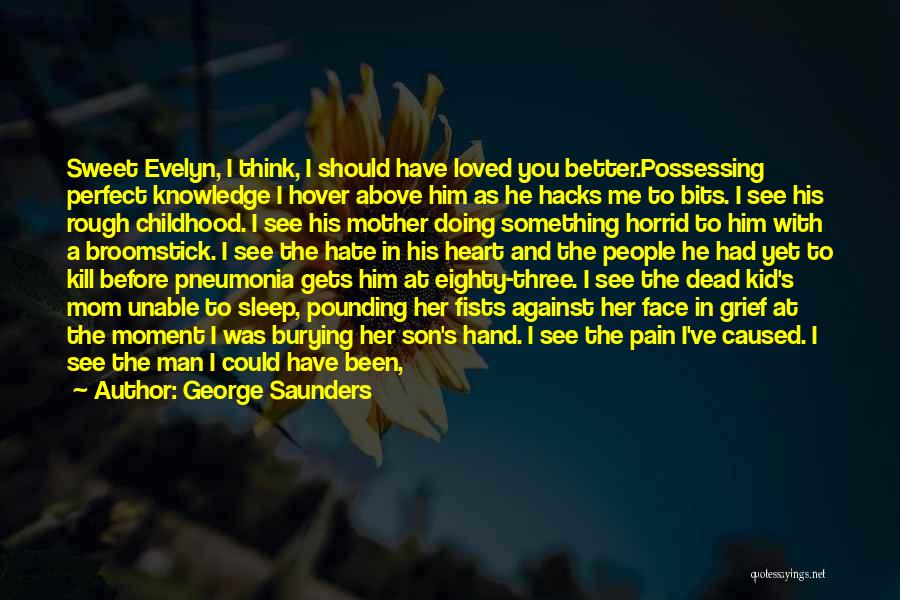 George Saunders Quotes: Sweet Evelyn, I Think, I Should Have Loved You Better.possessing Perfect Knowledge I Hover Above Him As He Hacks Me