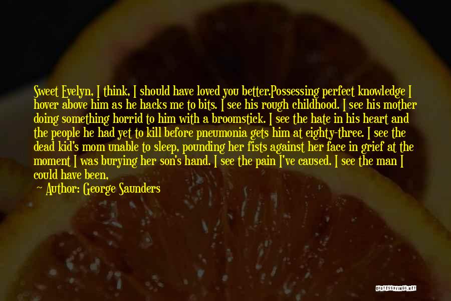 George Saunders Quotes: Sweet Evelyn, I Think, I Should Have Loved You Better.possessing Perfect Knowledge I Hover Above Him As He Hacks Me