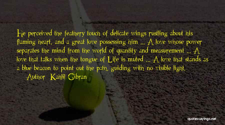 Kahlil Gibran Quotes: He Perceived The Feathery Touch Of Delicate Wings Rustling About His Flaming Heart, And A Great Love Possessing Him ...