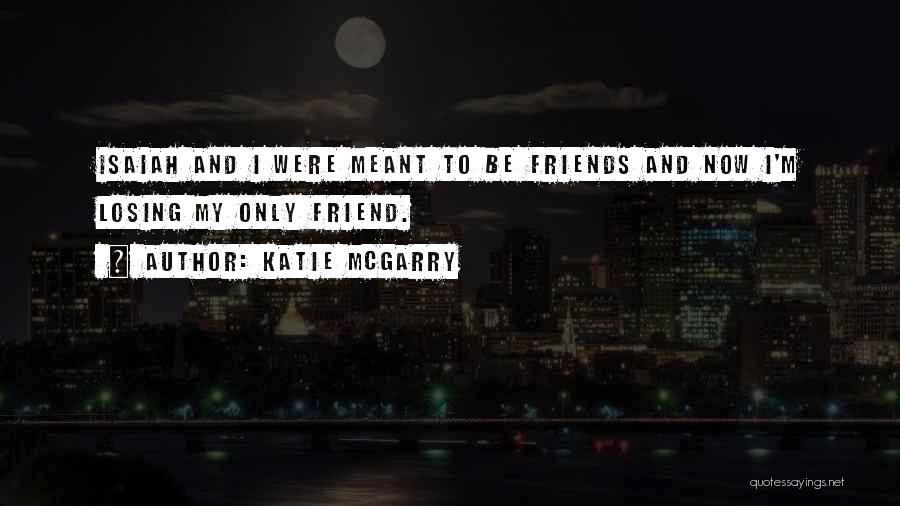 Katie McGarry Quotes: Isaiah And I Were Meant To Be Friends And Now I'm Losing My Only Friend.