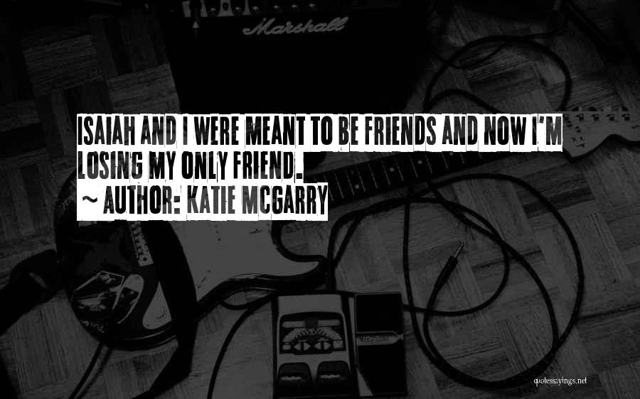 Katie McGarry Quotes: Isaiah And I Were Meant To Be Friends And Now I'm Losing My Only Friend.