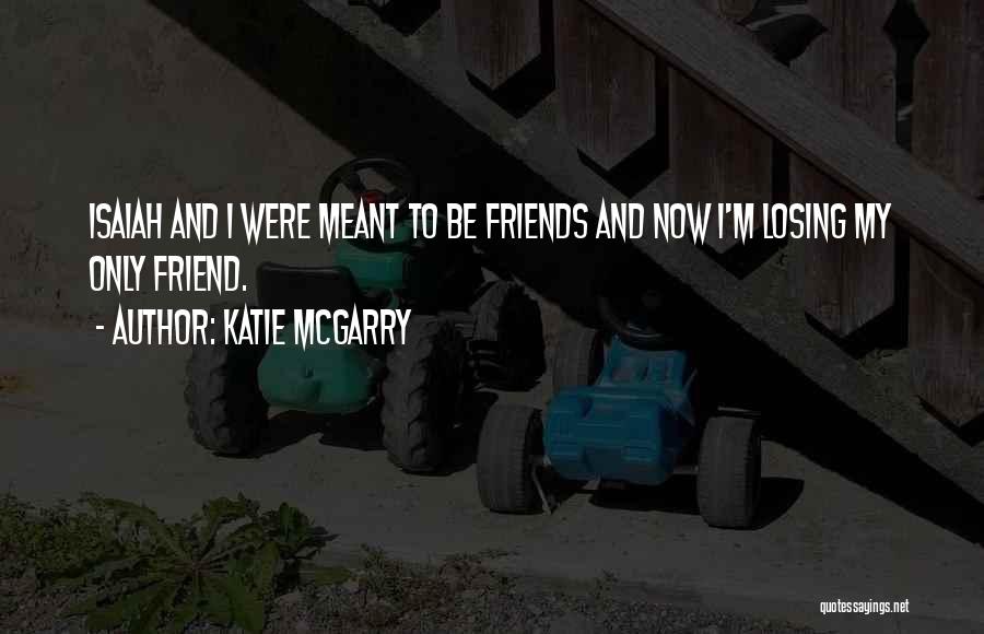 Katie McGarry Quotes: Isaiah And I Were Meant To Be Friends And Now I'm Losing My Only Friend.