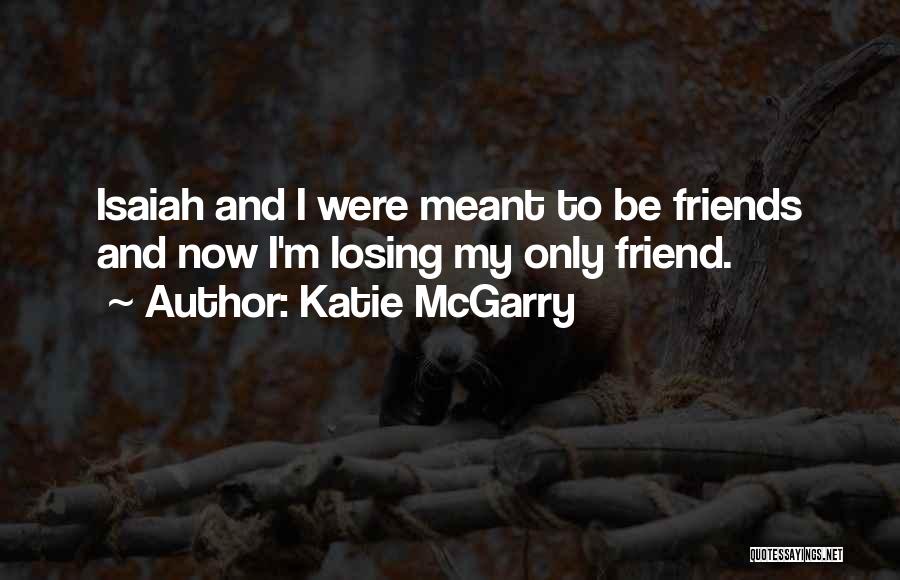 Katie McGarry Quotes: Isaiah And I Were Meant To Be Friends And Now I'm Losing My Only Friend.