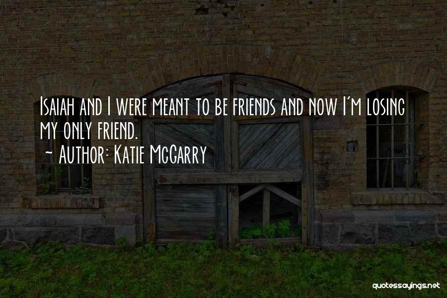 Katie McGarry Quotes: Isaiah And I Were Meant To Be Friends And Now I'm Losing My Only Friend.