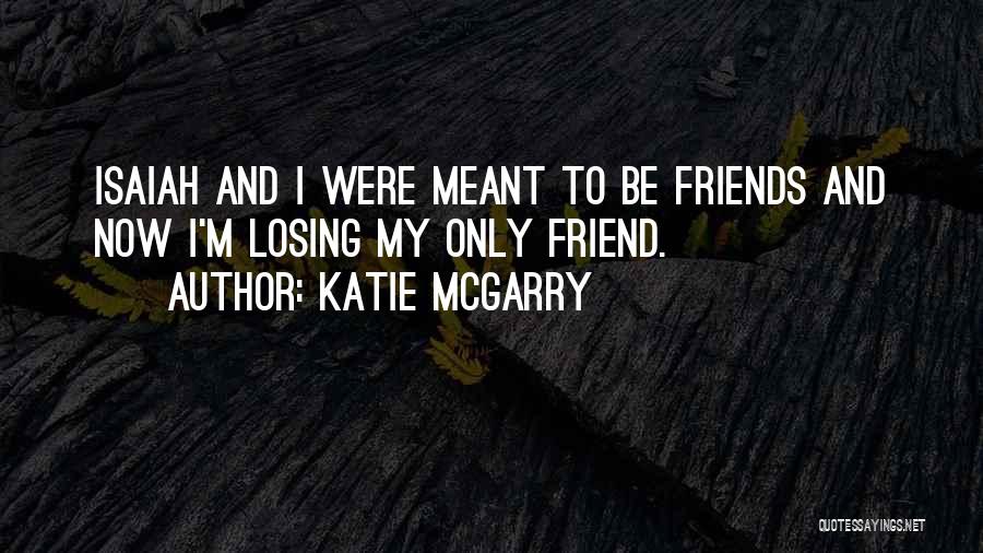 Katie McGarry Quotes: Isaiah And I Were Meant To Be Friends And Now I'm Losing My Only Friend.