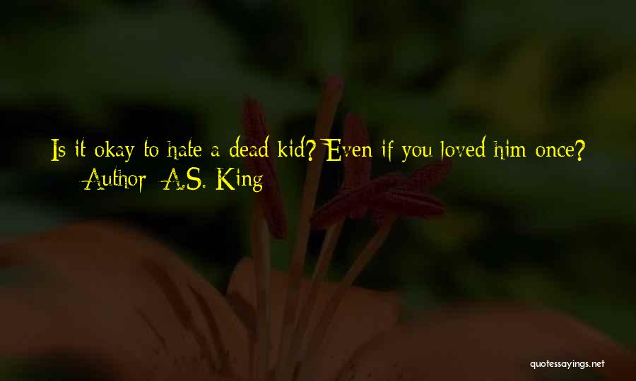 A.S. King Quotes: Is It Okay To Hate A Dead Kid? Even If You Loved Him Once? Even If He Was My Best