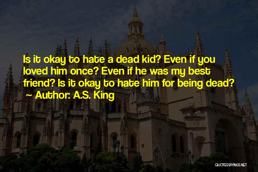 A.S. King Quotes: Is It Okay To Hate A Dead Kid? Even If You Loved Him Once? Even If He Was My Best