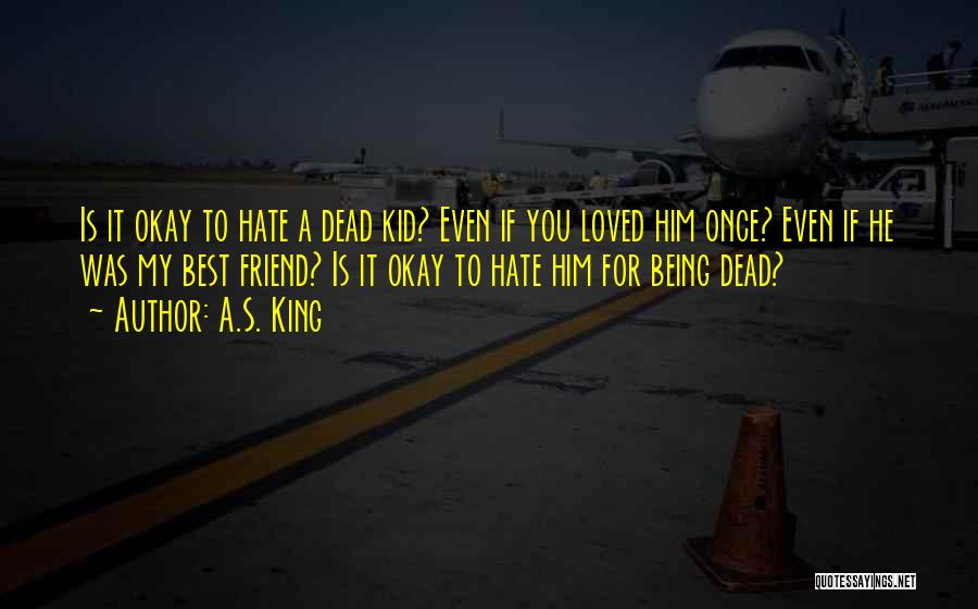 A.S. King Quotes: Is It Okay To Hate A Dead Kid? Even If You Loved Him Once? Even If He Was My Best