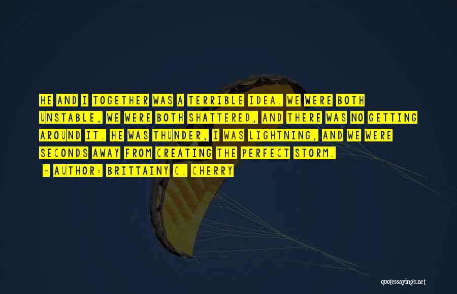 Brittainy C. Cherry Quotes: He And I Together Was A Terrible Idea. We Were Both Unstable, We Were Both Shattered, And There Was No