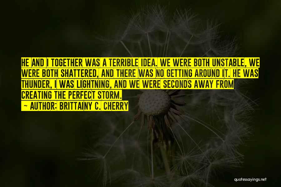 Brittainy C. Cherry Quotes: He And I Together Was A Terrible Idea. We Were Both Unstable, We Were Both Shattered, And There Was No