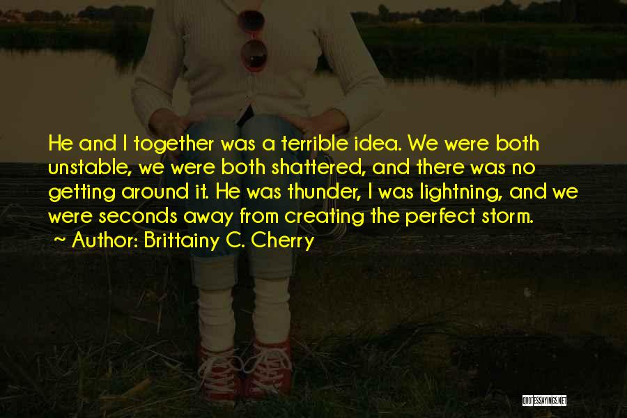 Brittainy C. Cherry Quotes: He And I Together Was A Terrible Idea. We Were Both Unstable, We Were Both Shattered, And There Was No