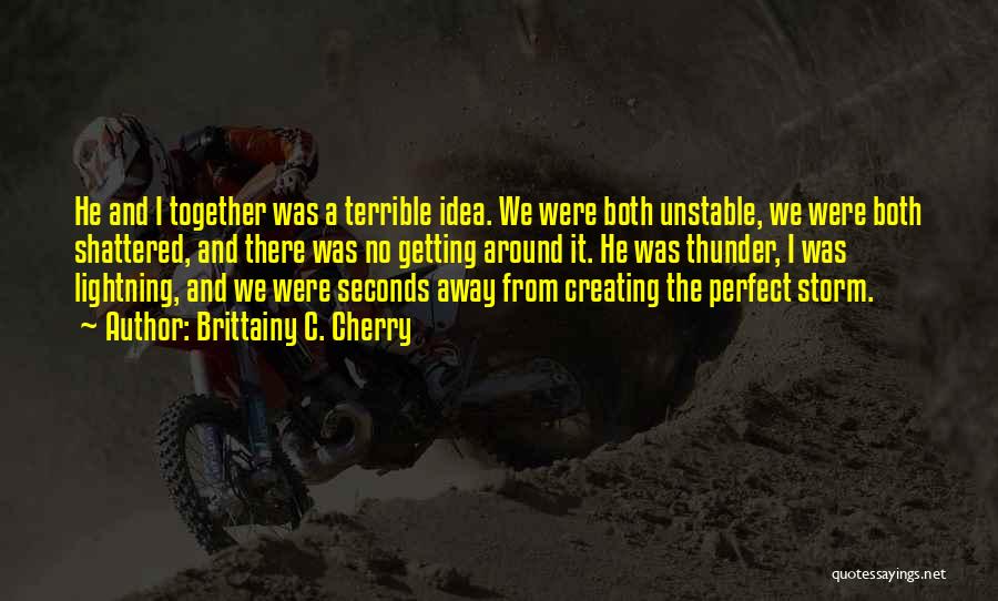 Brittainy C. Cherry Quotes: He And I Together Was A Terrible Idea. We Were Both Unstable, We Were Both Shattered, And There Was No