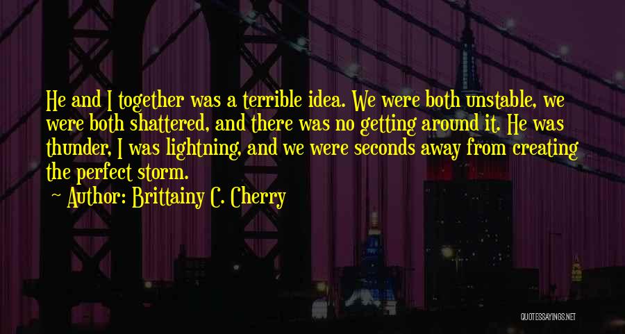 Brittainy C. Cherry Quotes: He And I Together Was A Terrible Idea. We Were Both Unstable, We Were Both Shattered, And There Was No