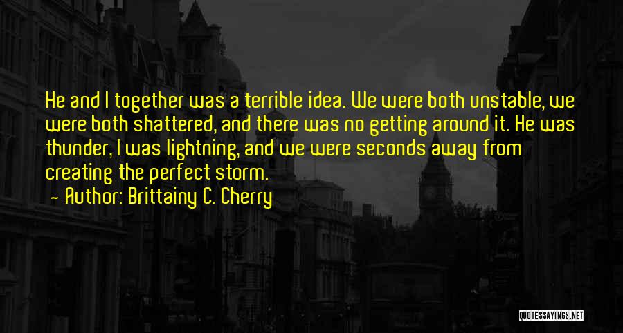 Brittainy C. Cherry Quotes: He And I Together Was A Terrible Idea. We Were Both Unstable, We Were Both Shattered, And There Was No