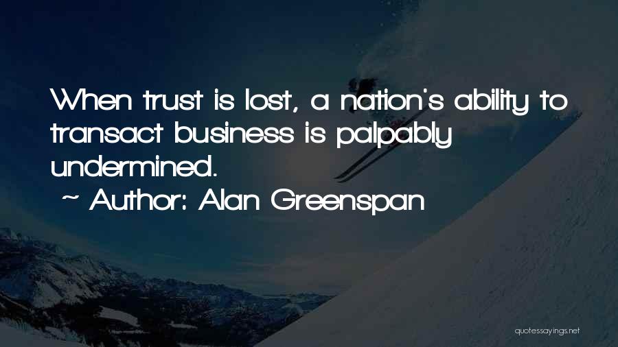 Alan Greenspan Quotes: When Trust Is Lost, A Nation's Ability To Transact Business Is Palpably Undermined.
