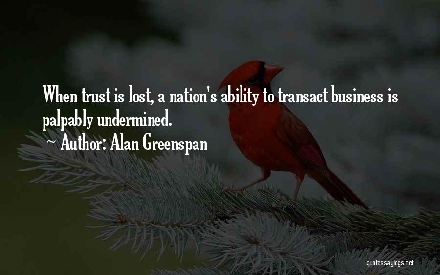 Alan Greenspan Quotes: When Trust Is Lost, A Nation's Ability To Transact Business Is Palpably Undermined.