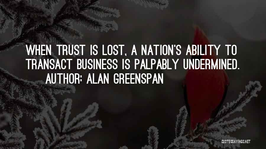 Alan Greenspan Quotes: When Trust Is Lost, A Nation's Ability To Transact Business Is Palpably Undermined.