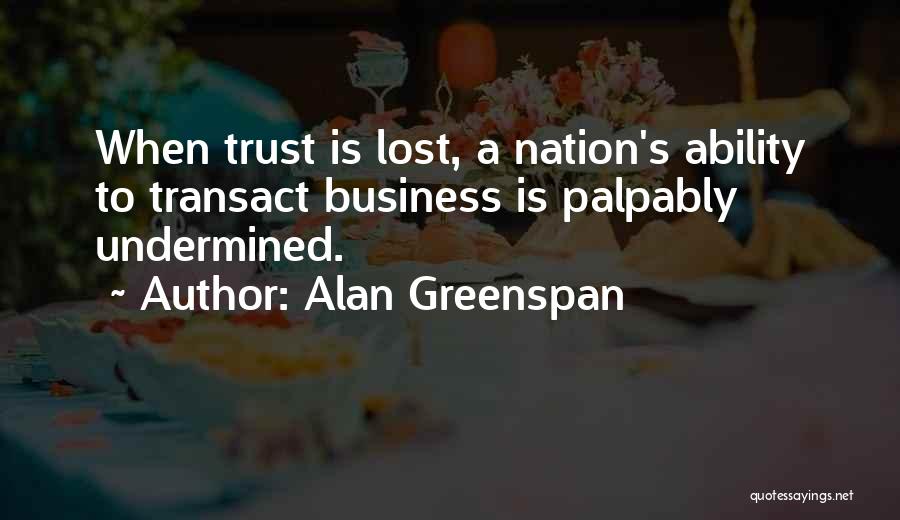 Alan Greenspan Quotes: When Trust Is Lost, A Nation's Ability To Transact Business Is Palpably Undermined.