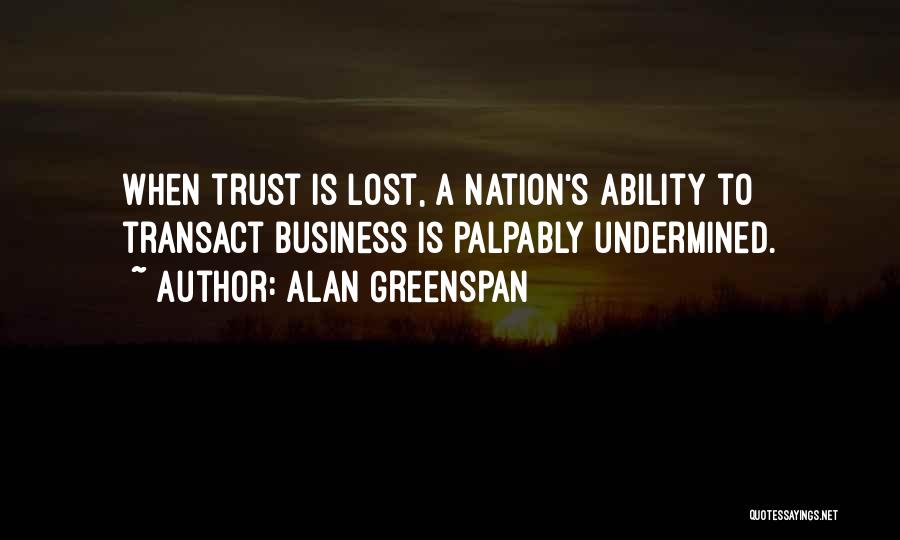 Alan Greenspan Quotes: When Trust Is Lost, A Nation's Ability To Transact Business Is Palpably Undermined.