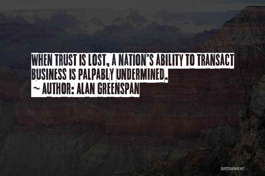 Alan Greenspan Quotes: When Trust Is Lost, A Nation's Ability To Transact Business Is Palpably Undermined.