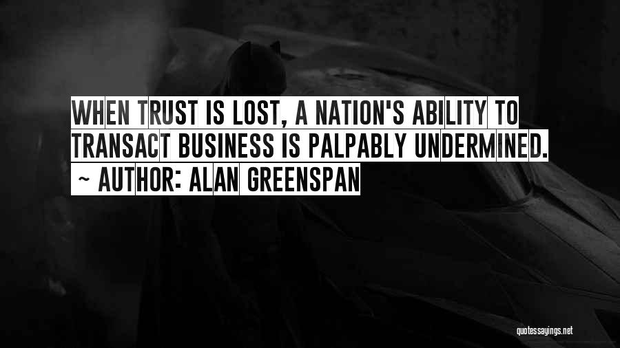 Alan Greenspan Quotes: When Trust Is Lost, A Nation's Ability To Transact Business Is Palpably Undermined.