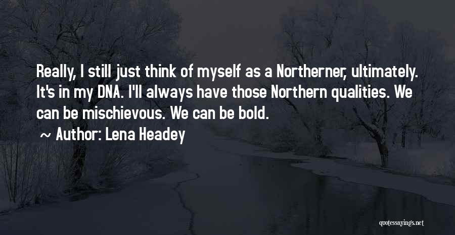 Lena Headey Quotes: Really, I Still Just Think Of Myself As A Northerner, Ultimately. It's In My Dna. I'll Always Have Those Northern