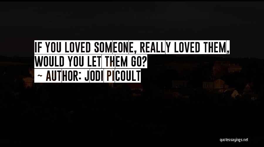 Jodi Picoult Quotes: If You Loved Someone, Really Loved Them, Would You Let Them Go?