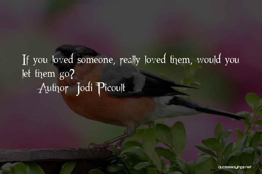 Jodi Picoult Quotes: If You Loved Someone, Really Loved Them, Would You Let Them Go?