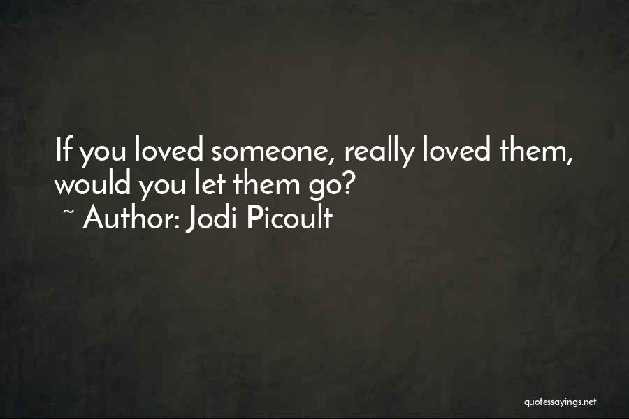 Jodi Picoult Quotes: If You Loved Someone, Really Loved Them, Would You Let Them Go?