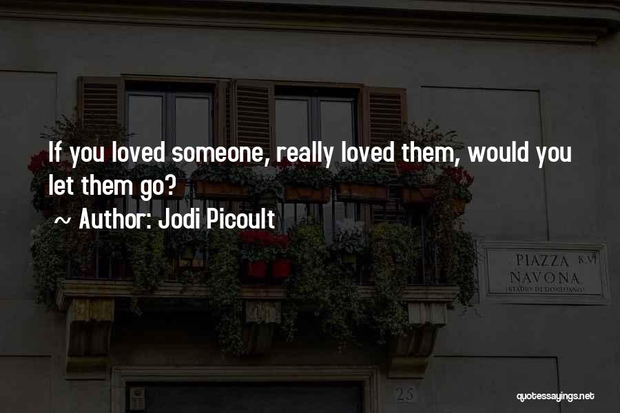 Jodi Picoult Quotes: If You Loved Someone, Really Loved Them, Would You Let Them Go?