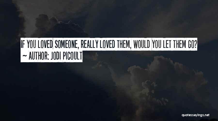 Jodi Picoult Quotes: If You Loved Someone, Really Loved Them, Would You Let Them Go?