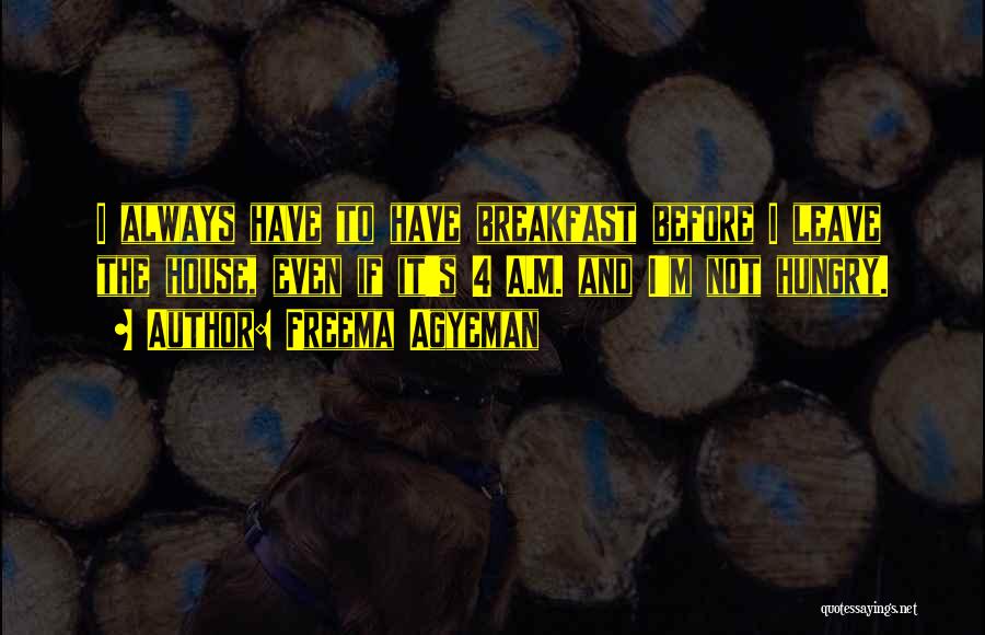 Freema Agyeman Quotes: I Always Have To Have Breakfast Before I Leave The House, Even If It's 4 A.m. And I'm Not Hungry.