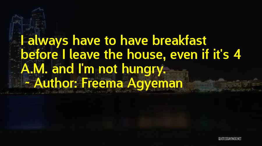 Freema Agyeman Quotes: I Always Have To Have Breakfast Before I Leave The House, Even If It's 4 A.m. And I'm Not Hungry.