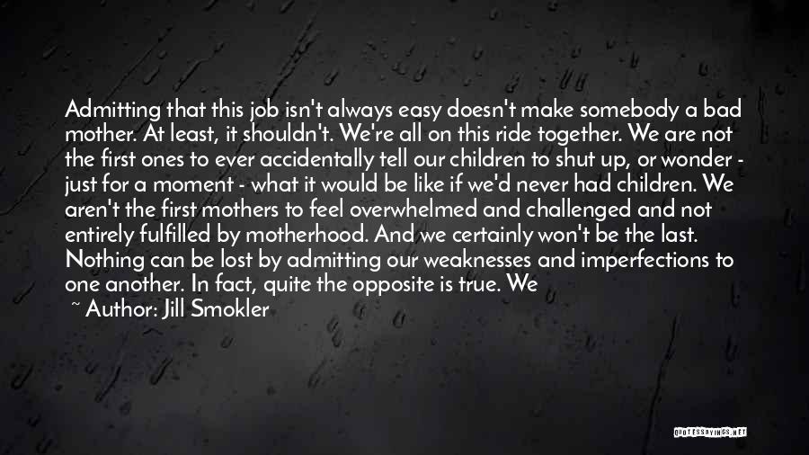 Jill Smokler Quotes: Admitting That This Job Isn't Always Easy Doesn't Make Somebody A Bad Mother. At Least, It Shouldn't. We're All On