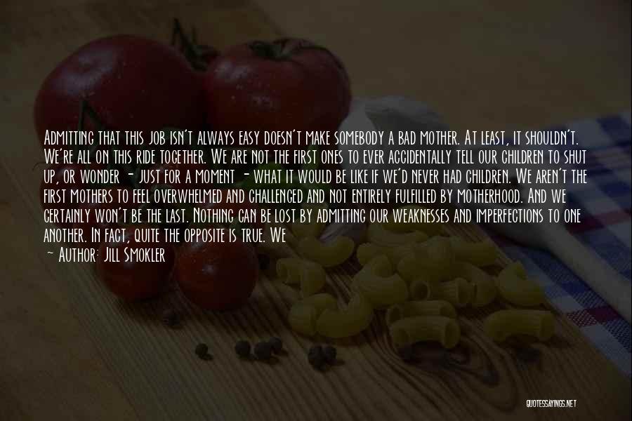 Jill Smokler Quotes: Admitting That This Job Isn't Always Easy Doesn't Make Somebody A Bad Mother. At Least, It Shouldn't. We're All On