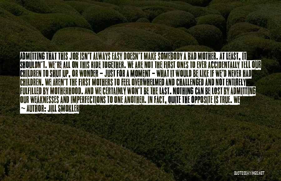 Jill Smokler Quotes: Admitting That This Job Isn't Always Easy Doesn't Make Somebody A Bad Mother. At Least, It Shouldn't. We're All On