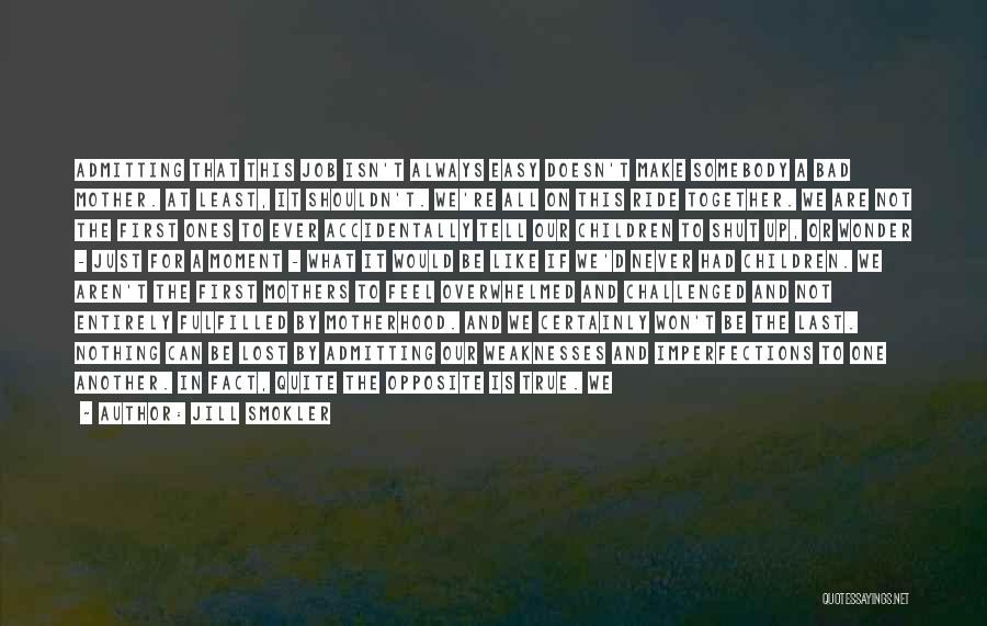 Jill Smokler Quotes: Admitting That This Job Isn't Always Easy Doesn't Make Somebody A Bad Mother. At Least, It Shouldn't. We're All On