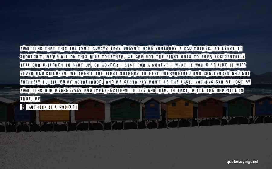 Jill Smokler Quotes: Admitting That This Job Isn't Always Easy Doesn't Make Somebody A Bad Mother. At Least, It Shouldn't. We're All On