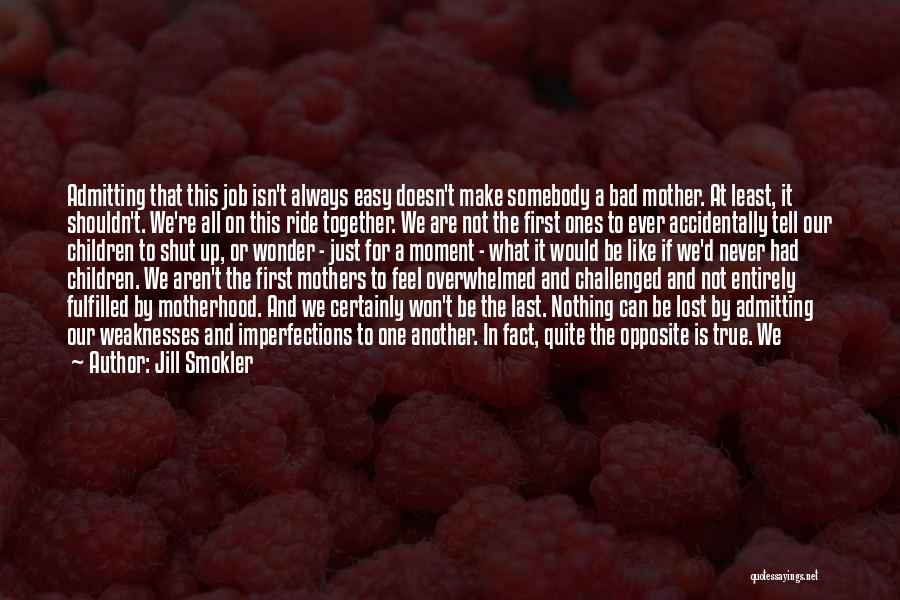 Jill Smokler Quotes: Admitting That This Job Isn't Always Easy Doesn't Make Somebody A Bad Mother. At Least, It Shouldn't. We're All On